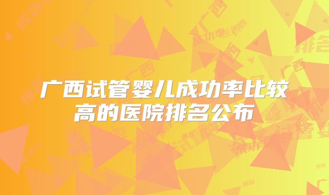 广西试管婴儿成功率比较高的医院排名公布