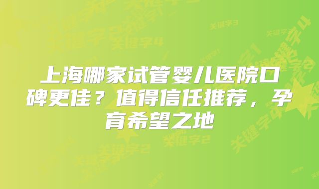 上海哪家试管婴儿医院口碑更佳？值得信任推荐，孕育希望之地