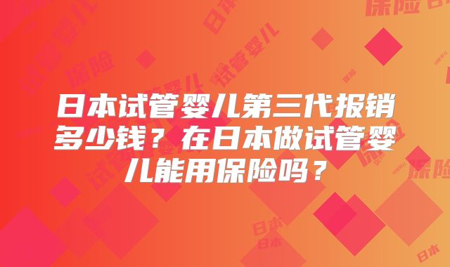 日本试管婴儿第三代报销多少钱?在日本做试管婴儿能用保险吗?