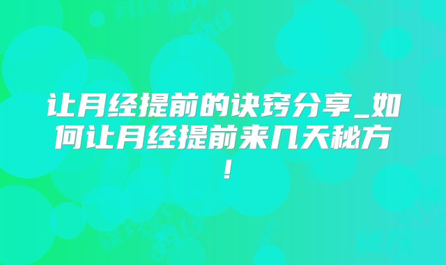 让月经提前的诀窍分享_如何让月经提前来几天秘方！