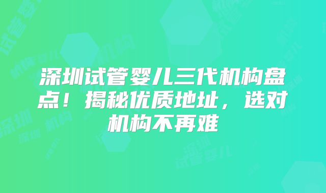 深圳试管婴儿三代机构盘点!揭秘优质地址,选对机构不再难