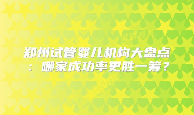 郑州试管婴儿机构大盘点：哪家成功率更胜一筹？