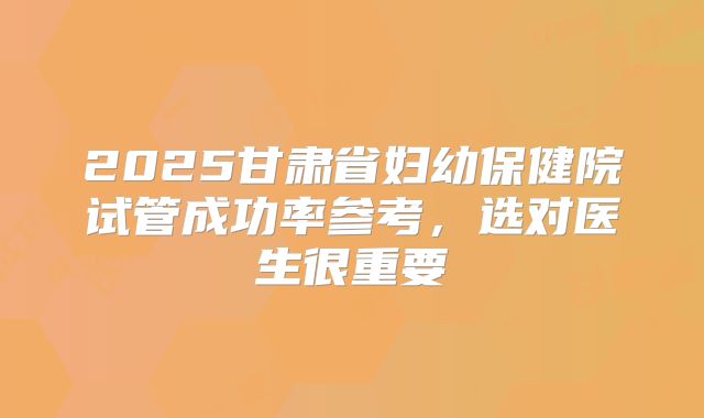 2025甘肃省妇幼保健院试管成功率参考，选对医生很重要