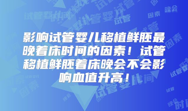 影响试管婴儿移植鲜胚最晚着床时间的因素！试管移植鲜胚着床晚会不会影响血值升高！