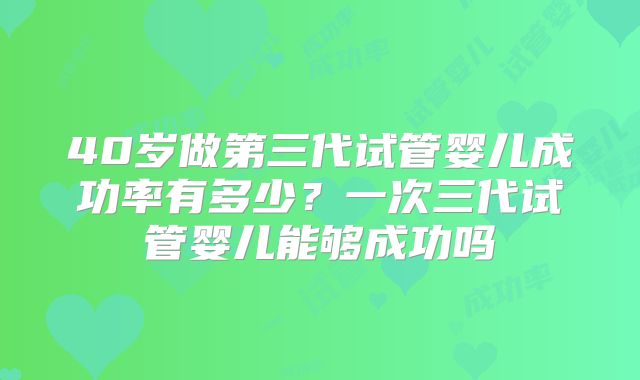 40岁做第三代试管婴儿成功率有多少？一次三代试管婴儿能够成功吗