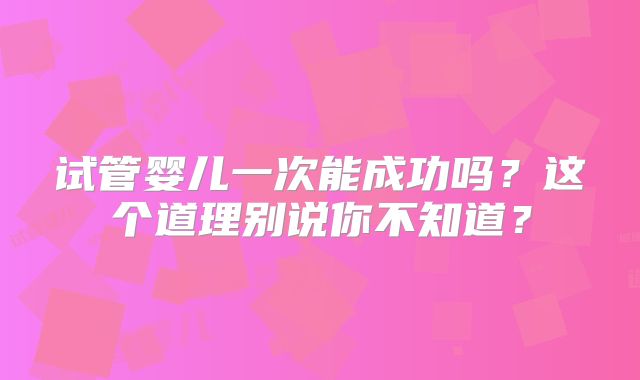 试管婴儿一次能成功吗？这个道理别说你不知道？