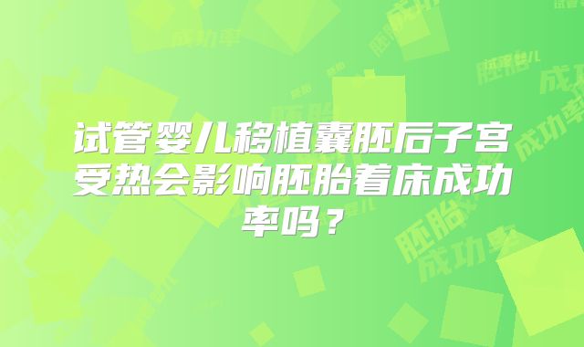 试管婴儿移植囊胚后子宫受热会影响胚胎着床成功率吗?