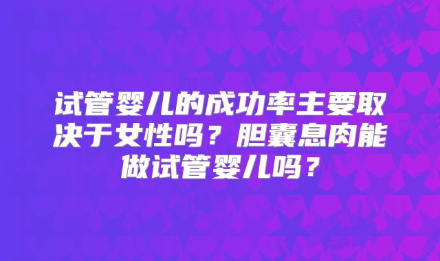 试管婴儿的成功率主要取决于女性吗？胆囊息肉能做试管婴儿吗？