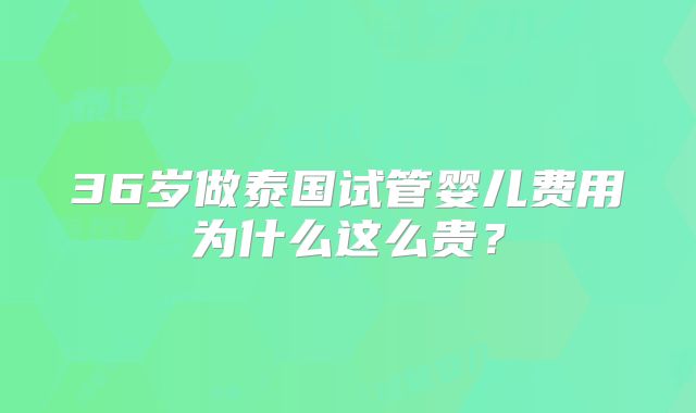 36岁做泰国试管婴儿费用为什么这么贵？