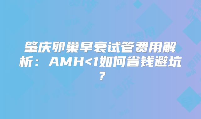 肇庆卵巢早衰试管费用解析:AMH<1如何省钱避坑?