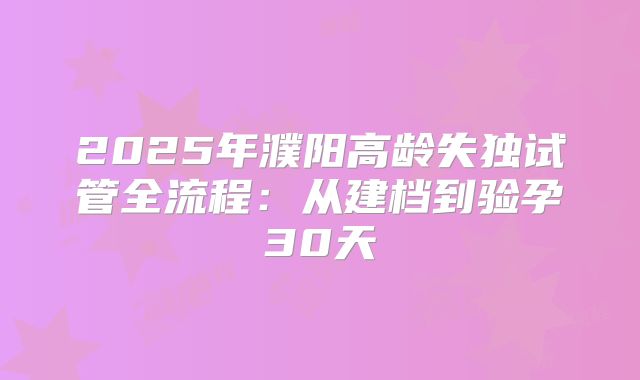 2025年濮阳高龄失独试管全流程：从建档到验孕30天