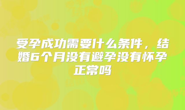 受孕成功需要什么条件，结婚6个月没有避孕没有怀孕正常吗