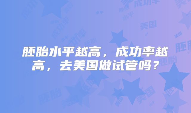 胚胎水平越高，成功率越高，去美国做试管吗？
