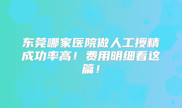 东莞哪家医院做人工授精成功率高！费用明细看这篇！