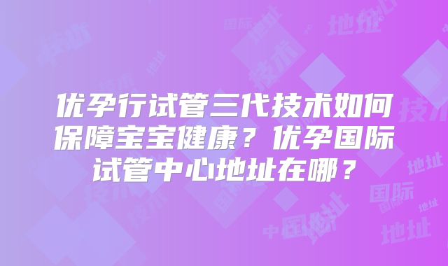 优孕行试管三代技术如何保障宝宝健康？优孕国际试管中心地址在哪？