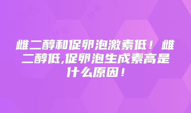 雌二醇和促卵泡激素低!雌二醇低,促卵泡生成素高是什么原因!