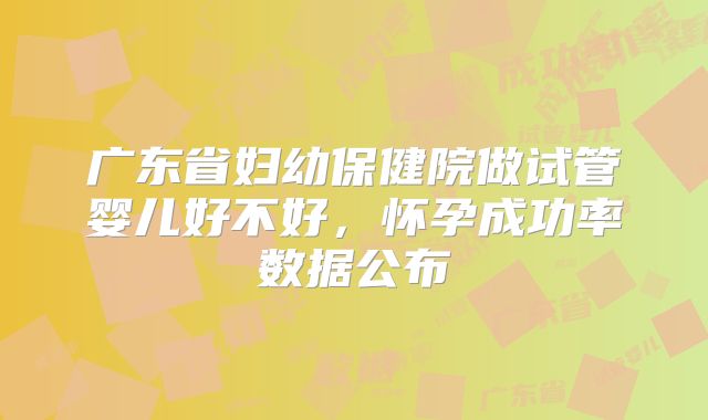 广东省妇幼保健院做试管婴儿好不好，怀孕成功率数据公布