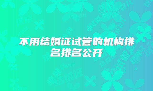 不用结婚证试管的机构排名排名公开