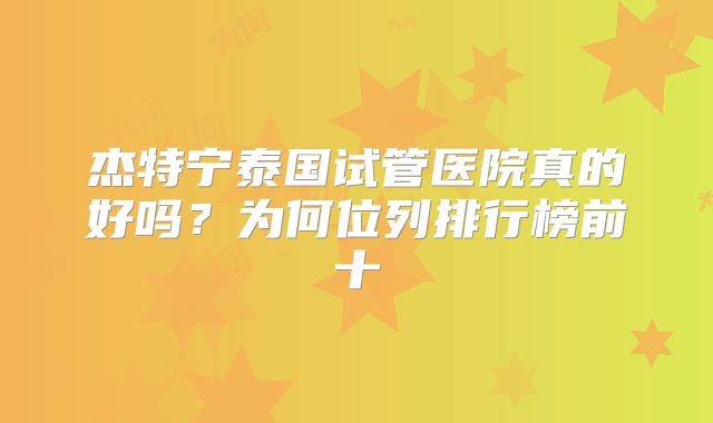 杰特宁泰国试管医院真的好吗？为何位列排行榜前十