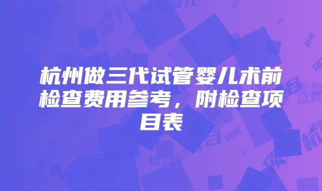杭州做三代试管婴儿术前检查费用参考，附检查项目表