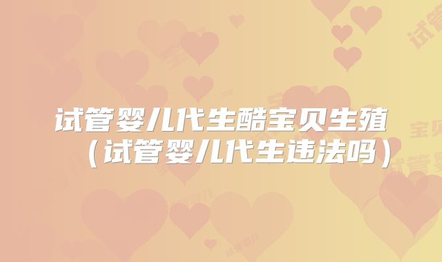 试管婴儿代生酷宝贝生殖（试管婴儿代生违法吗）