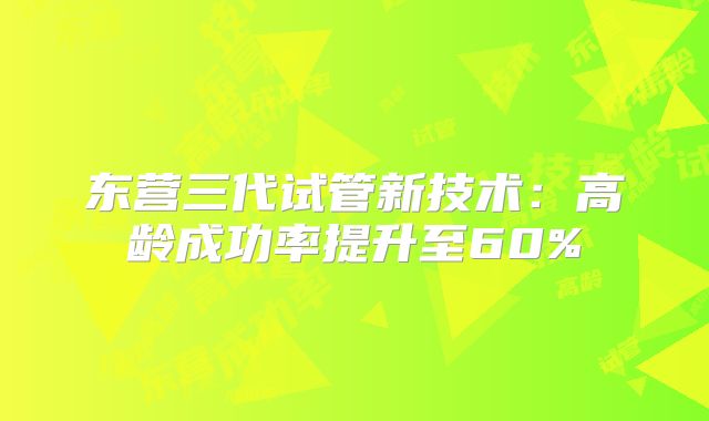 东营三代试管新技术：高龄成功率提升至60%