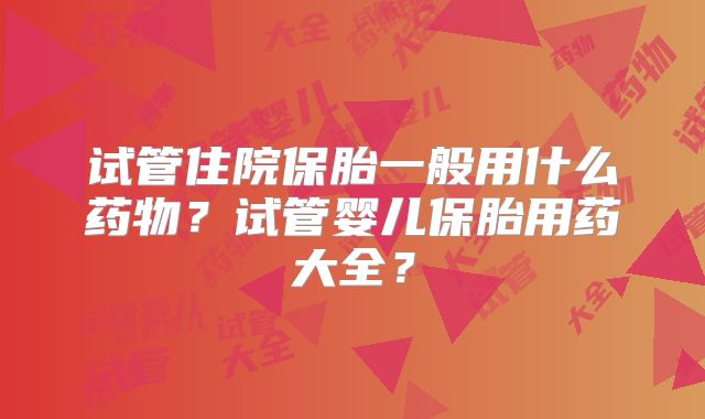 试管住院保胎一般用什么药物？试管婴儿保胎用药大全？