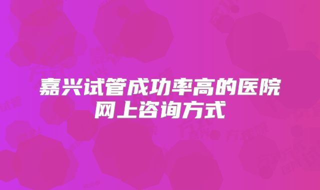嘉兴试管成功率高的医院网上咨询方式