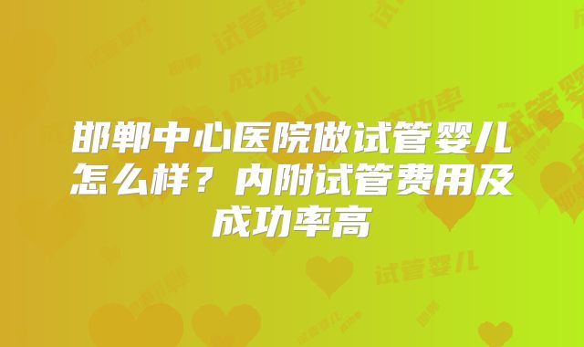 邯郸中心医院做试管婴儿怎么样?内附试管费用及成功率高