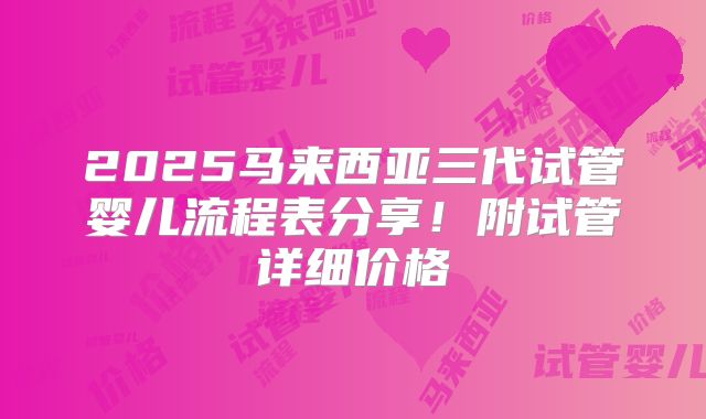 2025马来西亚三代试管婴儿流程表分享！附试管详细价格