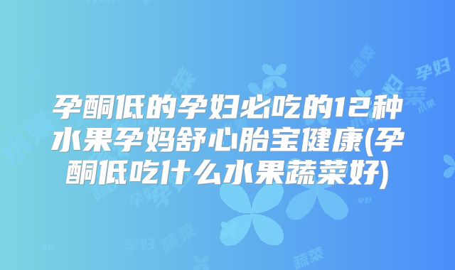 孕酮低的孕妇必吃的12种水果孕妈舒心胎宝健康(孕酮低吃什么水果蔬菜好)