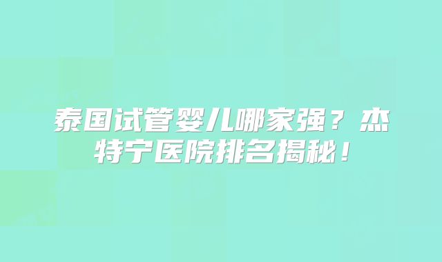 泰国试管婴儿哪家强？杰特宁医院排名揭秘！
