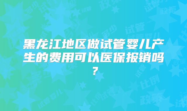 黑龙江地区做试管婴儿产生的费用可以医保报销吗?