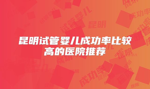 昆明试管婴儿成功率比较高的医院推荐