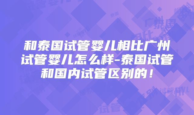 和泰国试管婴儿相比广州试管婴儿怎么样-泰国试管和国内试管区别的！