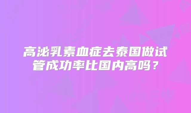 高泌乳素血症去泰国做试管成功率比国内高吗？