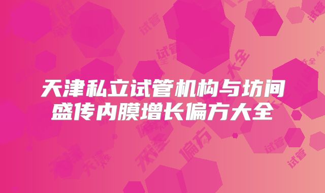 天津私立试管机构与坊间盛传内膜增长偏方大全