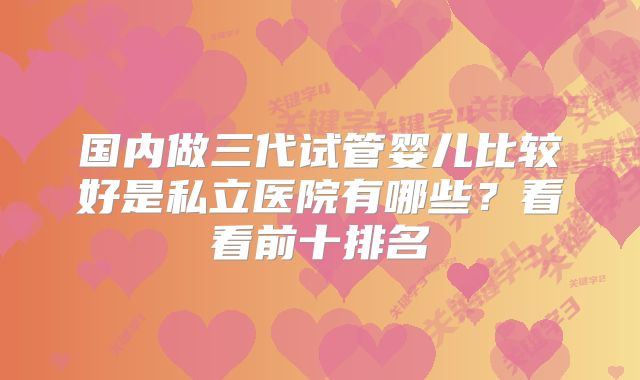 国内做三代试管婴儿比较好是私立医院有哪些?看看前十排名