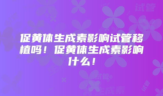 促黄体生成素影响试管移植吗！促黄体生成素影响什么！