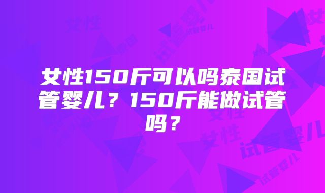 女性150斤可以吗泰国试管婴儿?150斤能做试管吗?