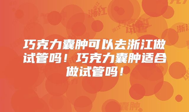 巧克力囊肿可以去浙江做试管吗!巧克力囊肿适合做试管吗!