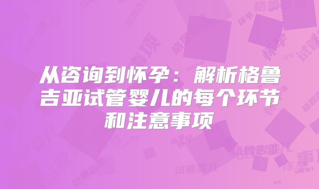 从咨询到怀孕：解析格鲁吉亚试管婴儿的每个环节和注意事项