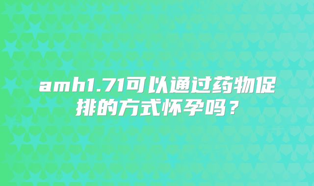 amh1.71可以通过药物促排的方式怀孕吗？