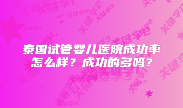 泰国试管婴儿医院成功率怎么样?成功的多吗?
