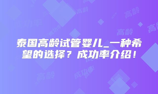 泰国高龄试管婴儿_一种希望的选择?成功率介绍!