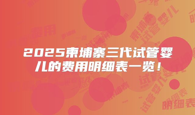 2025柬埔寨三代试管婴儿的费用明细表一览！