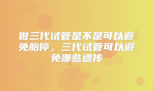 做三代试管是不是可以避免胎停，三代试管可以避免哪些遗传