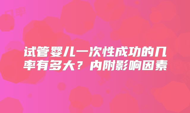 试管婴儿一次性成功的几率有多大？内附影响因素