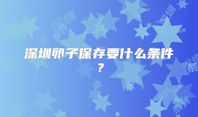 深圳卵子保存要什么条件?