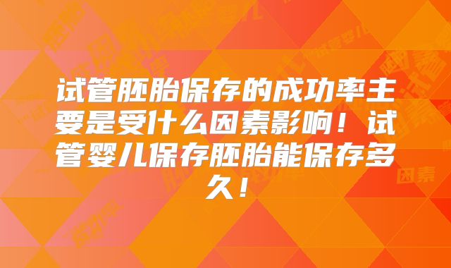 试管胚胎保存的成功率主要是受什么因素影响！试管婴儿保存胚胎能保存多久！